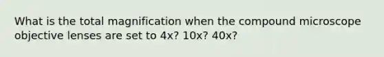 What is the total magnification when the compound microscope objective lenses are set to 4x? 10x? 40x?