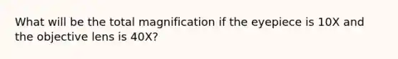 What will be the total magnification if the eyepiece is 10X and the objective lens is 40X?