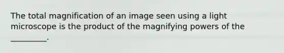 The total magnification of an image seen using a light microscope is the product of the magnifying powers of the _________.