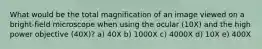 What would be the total magnification of an image viewed on a bright-field microscope when using the ocular (10X) and the high power objective (40X)? a) 40X b) 1000X c) 4000X d) 10X e) 400X