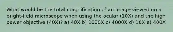 What would be the total magnification of an image viewed on a bright-field microscope when using the ocular (10X) and the high power objective (40X)? a) 40X b) 1000X c) 4000X d) 10X e) 400X