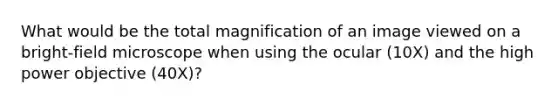 What would be the total magnification of an image viewed on a bright-field microscope when using the ocular (10X) and the high power objective (40X)?