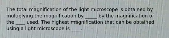 The total magnification of the light microscope is obtained by multiplying the magnification by _____ by the magnification of the ____ used. The highest magnification that can be obtained using a light microscope is ____.