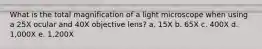 What is the total magnification of a light microscope when using a 25X ocular and 40X objective lens? a. 15X b. 65X c. 400X d. 1,000X e. 1,200X