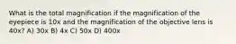 What is the total magnification if the magnification of the eyepiece is 10x and the magnification of the objective lens is 40x? A) 30x B) 4x C) 50x D) 400x