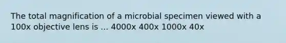 The total magnification of a microbial specimen viewed with a 100x objective lens is ... 4000x 400x 1000x 40x