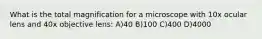What is the total magnification for a microscope with 10x ocular lens and 40x objective lens: A)40 B)100 C)400 D)4000