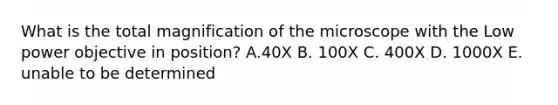 What is the total magnification of the microscope with the Low power objective in position? A.40X B. 100X C. 400X D. 1000X E. unable to be determined