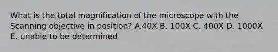 What is the total magnification of the microscope with the Scanning objective in position? A.40X B. 100X C. 400X D. 1000X E. unable to be determined