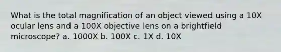 What is the total magnification of an object viewed using a 10X ocular lens and a 100X objective lens on a brightfield microscope? a. 1000X b. 100X c. 1X d. 10X