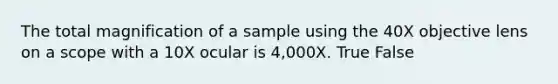 The total magnification of a sample using the 40X objective lens on a scope with a 10X ocular is 4,000X. True False