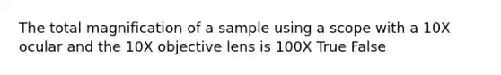 The total magnification of a sample using a scope with a 10X ocular and the 10X objective lens is 100X True False