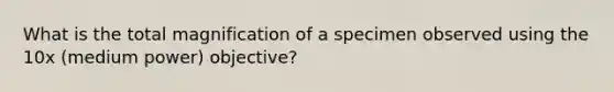 What is the total magnification of a specimen observed using the 10x (medium power) objective?