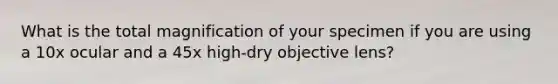 What is the total magnification of your specimen if you are using a 10x ocular and a 45x high-dry objective lens?