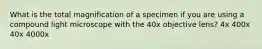 What is the total magnification of a specimen if you are using a compound light microscope with the 40x objective lens? 4x 400x 40x 4000x