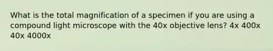 What is the total magnification of a specimen if you are using a compound light microscope with the 40x objective lens? 4x 400x 40x 4000x