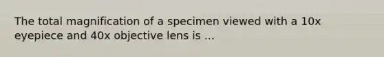 The total magnification of a specimen viewed with a 10x eyepiece and 40x objective lens is ...