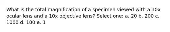 What is the total magnification of a specimen viewed with a 10x ocular lens and a 10x objective lens? Select one: a. 20 b. 200 c. 1000 d. 100 e. 1