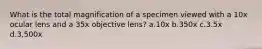 What is the total magnification of a specimen viewed with a 10x ocular lens and a 35x objective lens? a.10x b.350x c.3.5x d.3,500x