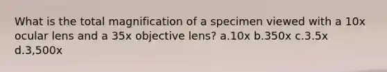 What is the total magnification of a specimen viewed with a 10x ocular lens and a 35x objective lens? a.10x b.350x c.3.5x d.3,500x