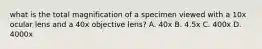 what is the total magnification of a specimen viewed with a 10x ocular lens and a 40x objective lens? A. 40x B. 4.5x C. 400x D. 4000x