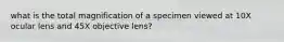 what is the total magnification of a specimen viewed at 10X ocular lens and 45X objective lens?