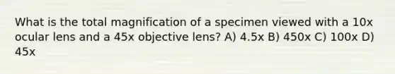 What is the total magnification of a specimen viewed with a 10x ocular lens and a 45x objective lens? A) 4.5x B) 450x C) 100x D) 45x