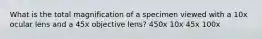 What is the total magnification of a specimen viewed with a 10x ocular lens and a 45x objective lens? 450x 10x 45x 100x