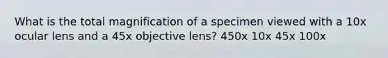 What is the total magnification of a specimen viewed with a 10x ocular lens and a 45x objective lens? 450x 10x 45x 100x