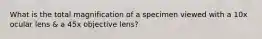 What is the total magnification of a specimen viewed with a 10x ocular lens & a 45x objective lens?