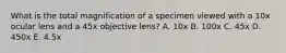 What is the total magnification of a specimen viewed with a 10x ocular lens and a 45x objective lens? A. 10x B. 100x C. 45x D. 450x E. 4.5x