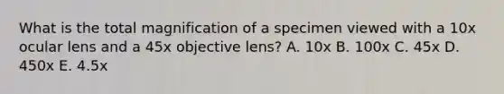 What is the total magnification of a specimen viewed with a 10x ocular lens and a 45x objective lens? A. 10x B. 100x C. 45x D. 450x E. 4.5x