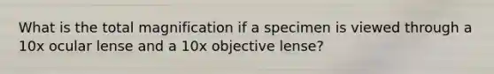 What is the total magnification if a specimen is viewed through a 10x ocular lense and a 10x objective lense?