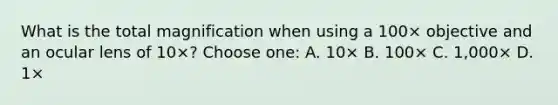 What is the total magnification when using a 100× objective and an ocular lens of 10×? Choose one: A. 10× B. 100× C. 1,000× D. 1×