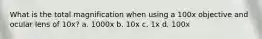 What is the total magnification when using a 100x objective and ocular lens of 10x? a. 1000x b. 10x c. 1x d. 100x