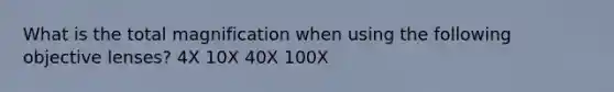 What is the total magnification when using the following objective lenses? 4X 10X 40X 100X