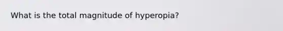 What is the total magnitude of hyperopia?