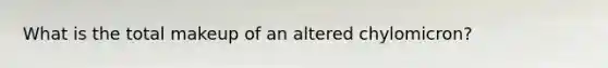 What is the total makeup of an altered chylomicron?