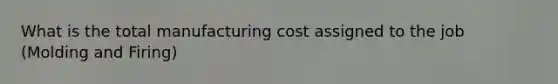 What is the total manufacturing cost assigned to the job (Molding and Firing)