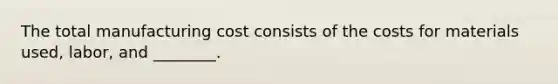 The total manufacturing cost consists of the costs for materials used, labor, and ________.