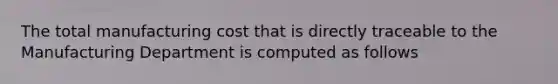 The total manufacturing cost that is directly traceable to the Manufacturing Department is computed as follows