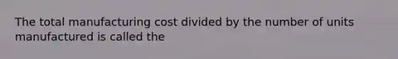 The total manufacturing cost divided by the number of units manufactured is called the