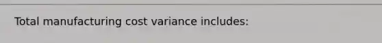 Total manufacturing cost variance includes: