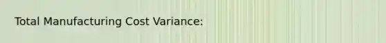 Total Manufacturing Cost Variance: