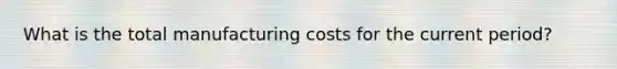 What is the total manufacturing costs for the current period?