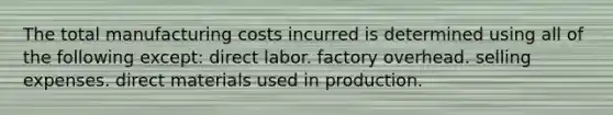 The total manufacturing costs incurred is determined using all of the following except: direct labor. factory overhead. selling expenses. direct materials used in production.