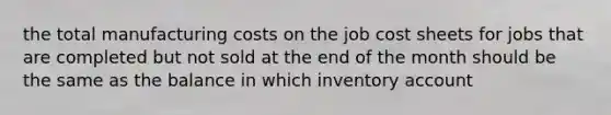 the total manufacturing costs on the job cost sheets for jobs that are completed but not sold at the end of the month should be the same as the balance in which inventory account