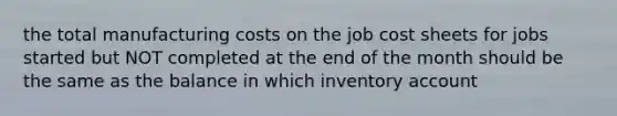 the total manufacturing costs on the job cost sheets for jobs started but NOT completed at the end of the month should be the same as the balance in which inventory account