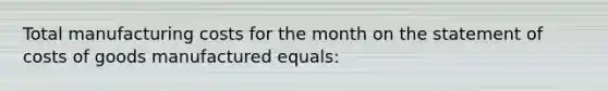 Total manufacturing costs for the month on the statement of costs of goods manufactured equals: