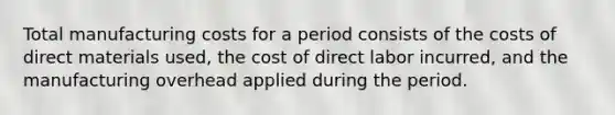 Total manufacturing costs for a period consists of the costs of direct materials used, the cost of direct labor incurred, and the manufacturing overhead applied during the period.